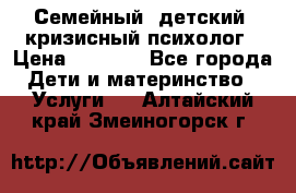 Семейный, детский, кризисный психолог › Цена ­ 2 000 - Все города Дети и материнство » Услуги   . Алтайский край,Змеиногорск г.